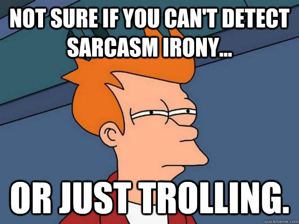 Not sure if you can't detect sarcasm irony... Or just trolling.  Futurama Fry