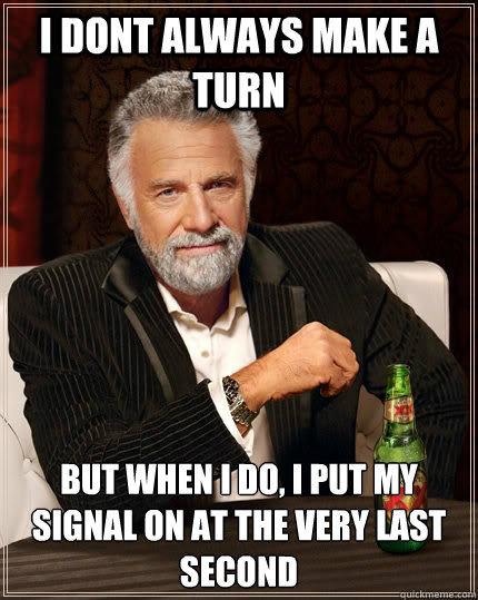 I dont always make a turn but when i do, i put my signal on at the very last second  The Most Interesting Man In The World