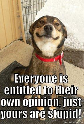  EVERYONE IS ENTITLED TO THEIR OWN OPINION, JUST YOURS ARE STUPID! Good Dog Greg