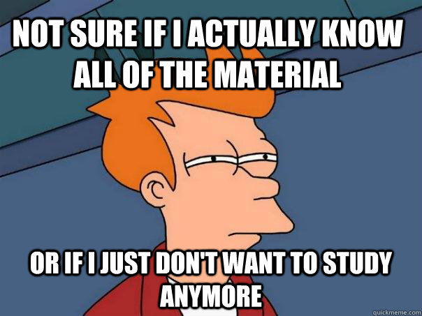 Not sure if I actually know all of the material Or if I just don't want to study anymore  Futurama Fry