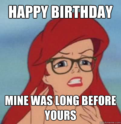 Happy Birthday Mine was long before yours  Hipster Ariel