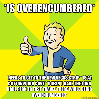 *Is overencumbered* *Needs to get to the New Vegas Strip* *Is at Cottonwood Cove* *Doesn't have the long haul perk to fast travel there while being overencumbered*   Fallout new vegas