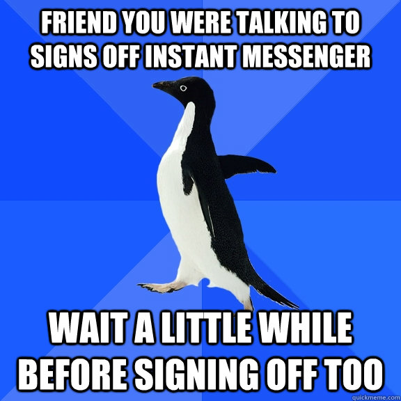 friend you were talking to signs off instant messenger wait a little while before signing off too - friend you were talking to signs off instant messenger wait a little while before signing off too  Socially Awkward Penguin