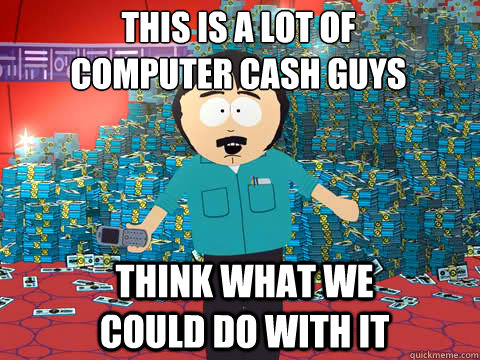 this is a lot of
computer cash guys Think what we could do with it - this is a lot of
computer cash guys Think what we could do with it  south park space cash