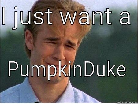 I JUST WANT A  PUMPKINDUKE  1990s Problems