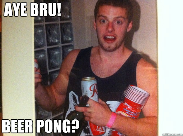 Aye bru! Beer pong?  