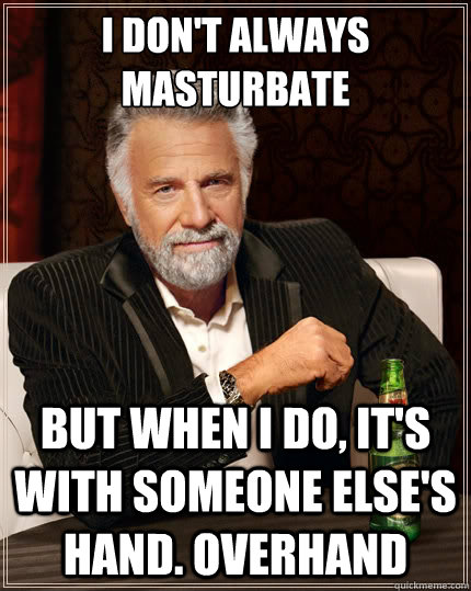 I don'T Always Masturbate but when I do, It's with someone else's hand. Overhand  The Most Interesting Man In The World