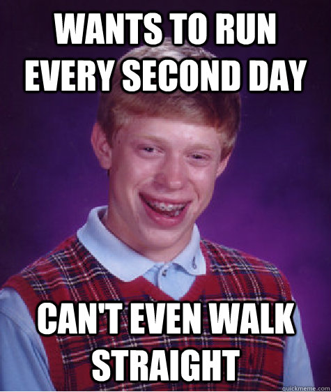 Wants to run every second day Can't even walk straight - Wants to run every second day Can't even walk straight  Bad Luck Brian