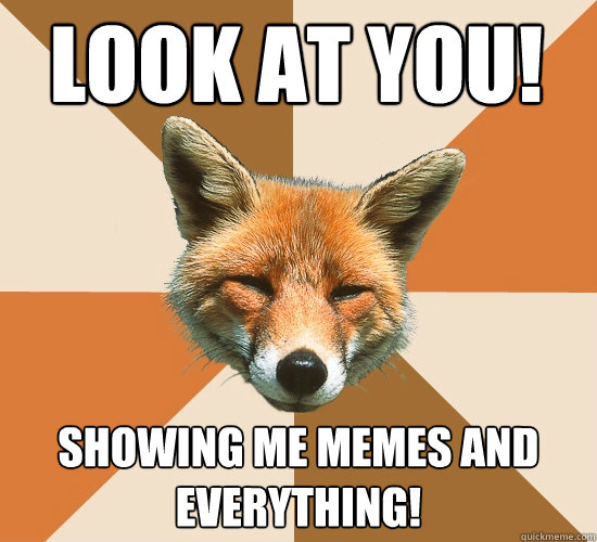 Look at you! Showing me memes and everything! - Look at you! Showing me memes and everything!  Condescending Fox