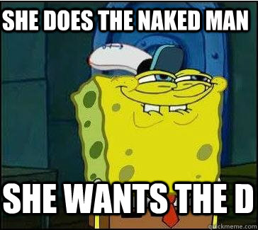 She does the naked man She wants the D  She wants the D