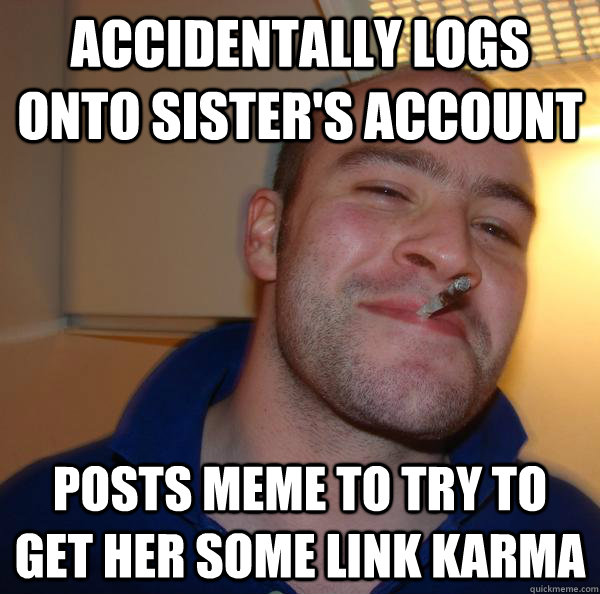 Accidentally logs onto sister's account Posts meme to try to get her some link karma - Accidentally logs onto sister's account Posts meme to try to get her some link karma  Misc