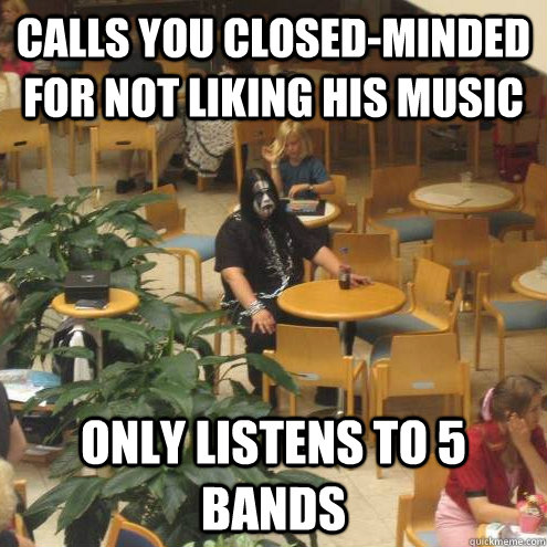 Calls you closed-minded for not liking his music Only listens to 5 bands - Calls you closed-minded for not liking his music Only listens to 5 bands  Metal Elitist