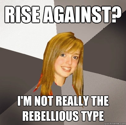 rise against? i'm not really the rebellious type - rise against? i'm not really the rebellious type  Musically Oblivious 8th Grader