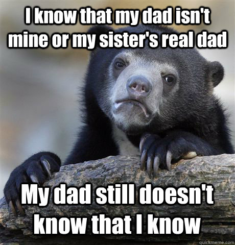 I know that my dad isn't mine or my sister's real dad My dad still doesn't know that I know  Confession Bear