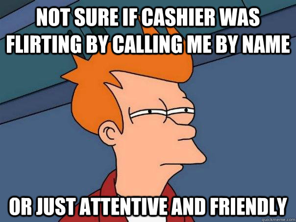 Not sure if cashier was flirting by calling me by name or just attentive and friendly - Not sure if cashier was flirting by calling me by name or just attentive and friendly  Futurama Fry