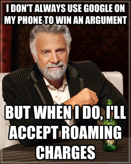 I don't always use google on my phone to win an argument but when i do, I'll accept roaming charges  The Most Interesting Man In The World