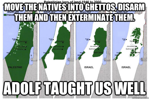 Move the natives into ghettos, disarm them and then exterminate them. ADOLF taught us well  Scumbag Israel