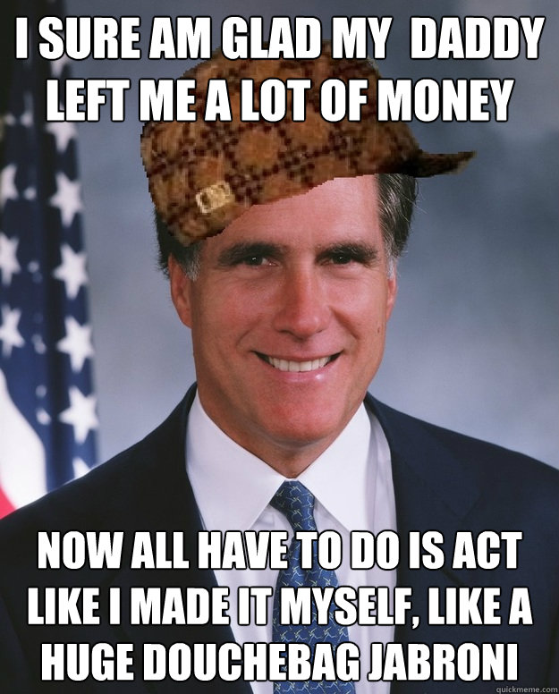 I sure am glad my  daddy left me a lot of money Now all have to do is act like I made it myself, like a huge douchebag jabroni   Scumbag Romney