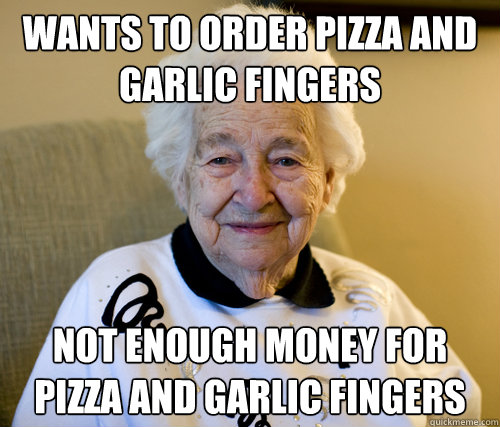 WANTS TO ORDER PIZZA AND GARLIC FINGERS NOT ENOUGH MONEY FOR PIZZA AND GARLIC FINGERS  Scumbag Grandma