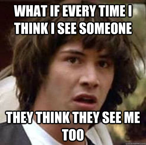 WHAT IF EVERY TIME I THINK I SEE SOMEONE THEY THINK THEY SEE ME TOO - WHAT IF EVERY TIME I THINK I SEE SOMEONE THEY THINK THEY SEE ME TOO  conspiracy keanu