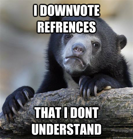 I downvote refrences that i dont understand  Confession Bear