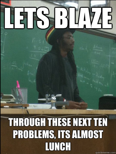 Lets blaze through these next ten problems, its almost lunch  Rasta Science Teacher