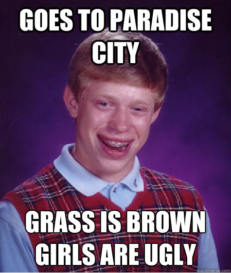 Goes to paradise city grass is brown
girls are ugly - Goes to paradise city grass is brown
girls are ugly  Bad Luck Brian