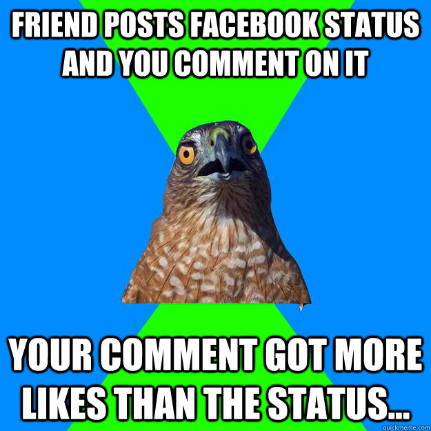 Friend posts facebook status and you comment on it your comment got more likes than the status...  Hawkward