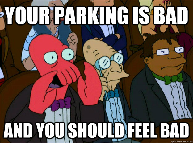 your parking is bad And you should feel bad  Zoidberg you should feel bad