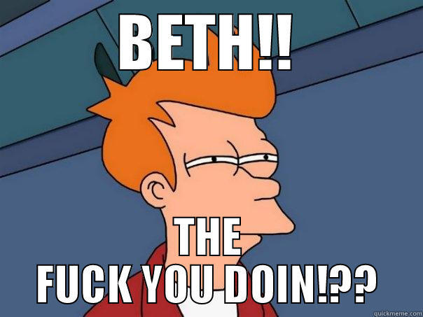 BETH!! THE FUCK YOU DOIN!?? Futurama Fry