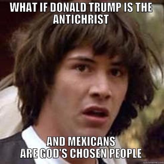 WHAT IF DONALD TRUMP IS THE ANTICHRIST AND MEXICANS ARE GOD'S CHOSEN PEOPLE conspiracy keanu