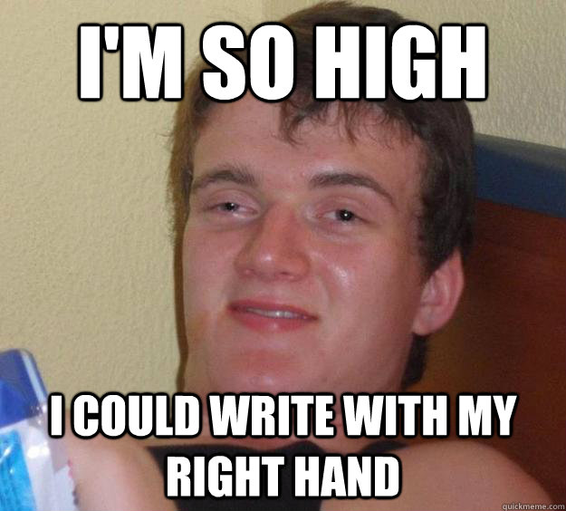 I'm so high I could write with my right hand  10 Guy