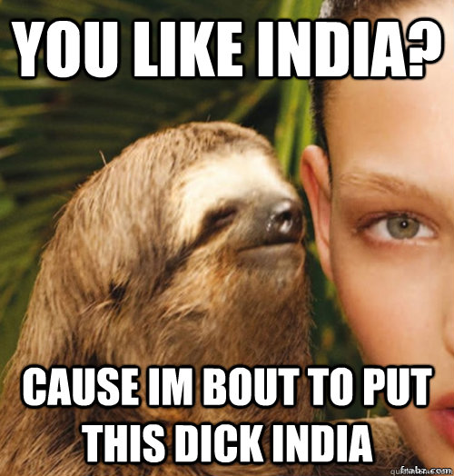 You like india? cause im bout to put this dick india   rape sloth