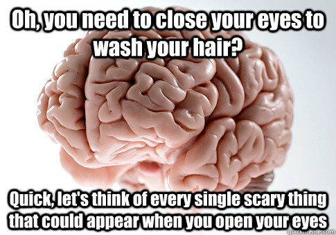 Oh, you need to close your eyes to wash your hair? Quick, let's think of every single scary thing that could appear when you open your eyes  Scumbag Brain