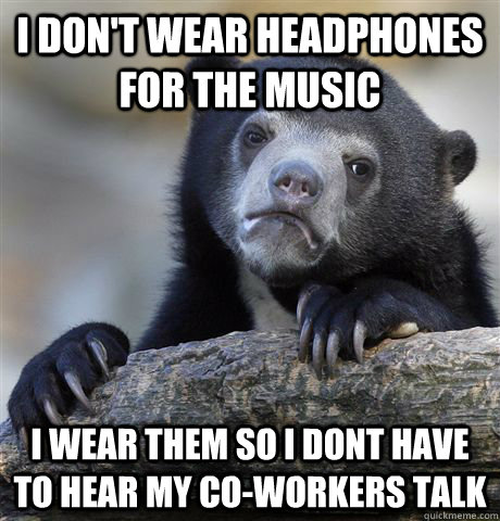 I don't wear headphones for the music I wear them so I dont have to hear my co-workers talk - I don't wear headphones for the music I wear them so I dont have to hear my co-workers talk  Confession Bear