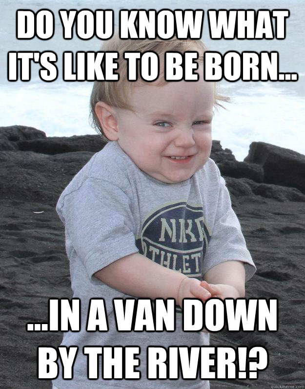 Do you know what it's like to be born... ...in a VAN DOWN BY THE RIVER!?  Evil Plotting Baby