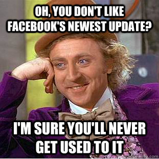 Oh, you don't like facebook's newest update? I'm sure you'll never get used to it  Condescending Wonka