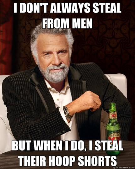 I DON'T ALWAYS STEAL FROM MEN BUT WHEN I DO, I STEAL THEIR HOOP SHORTS  The Most Interesting Man In The World