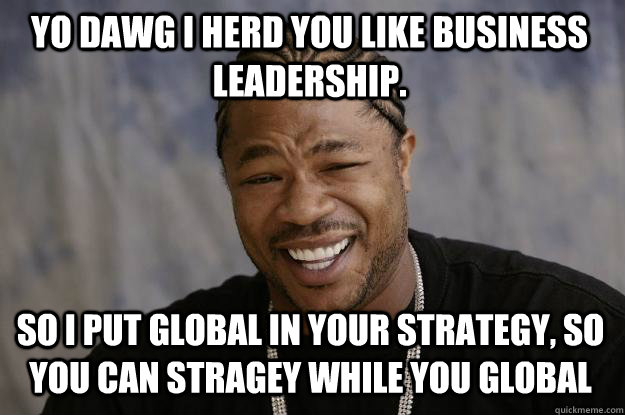 Yo dawg I herd you like business leadership. So I put global in your strategy, so you can stragey while you global  Xzibit meme