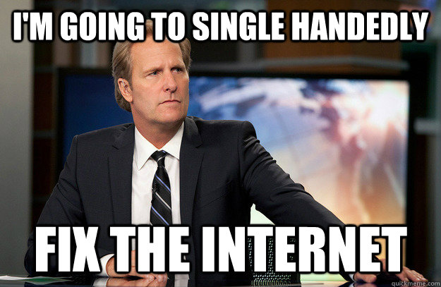 I'm going to single handedly Fix the Internet  Newsroom