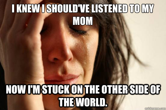 I Knew I Should've Listened to My Mom Now I'm Stuck On The Other Side of the World.   First World Problems