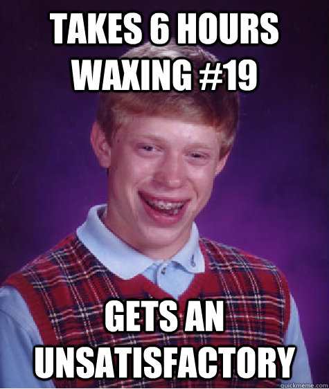 Takes 6 hours waxing #19 Gets an Unsatisfactory  Bad Luck Brian