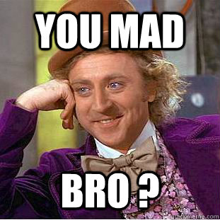 you mad  bro ?  Creepy Wonka