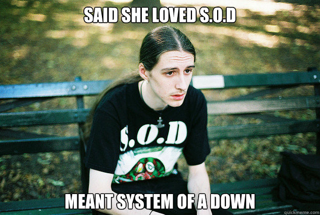 Said she loved S.O.D Meant system of a down  First World Metal Problems