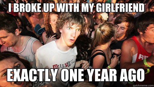 I broke up with my girlfriend Exactly one year ago - I broke up with my girlfriend Exactly one year ago  Sudden Clarity Clarence