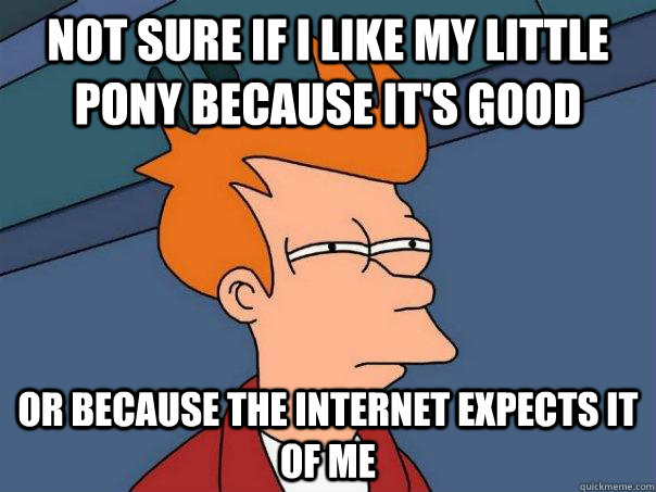 Not sure if I like My Little Pony because it's good or because the internet expects it of me  Futurama Fry