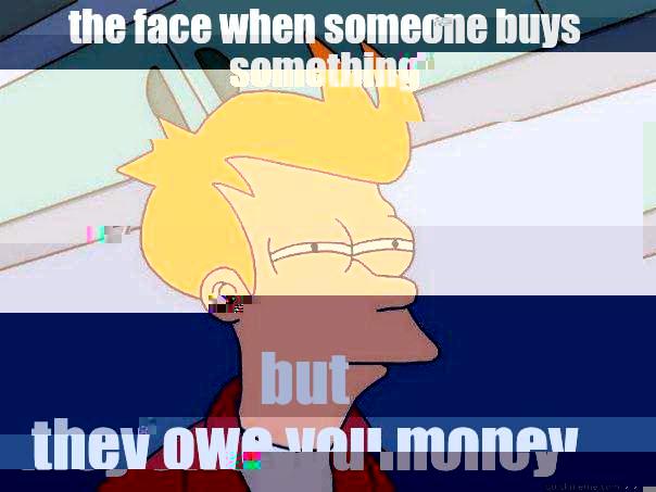 THE FACE WHEN SOMEONE BUYS SOMETHING BUT THEY OWE YOU MONEY Futurama Fry