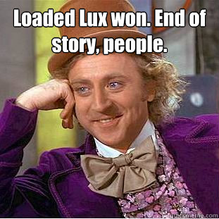 Loaded Lux won. End of story, people.
   Condescending Wonka