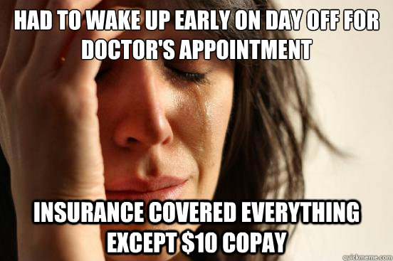 Had to wake up early on day off for doctor's appointment Insurance covered everything except $10 copay - Had to wake up early on day off for doctor's appointment Insurance covered everything except $10 copay  First World Problems