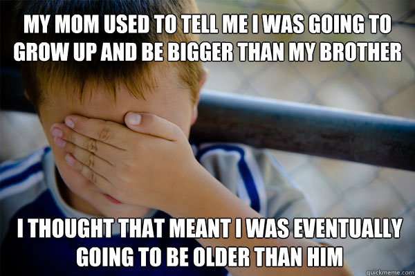 My mom used to tell me i was going to grow up and be bigger than my brother I thought that meant i was eventually going to be older than him  Confession kid